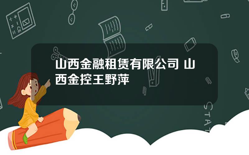 山西金融租赁有限公司 山西金控王野萍